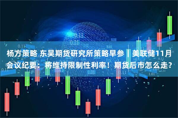 杨方策略 东吴期货研究所策略早参｜美联储11月会议纪要：将维持限制性利率！期货后市怎么走？