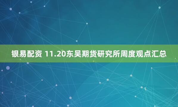银易配资 11.20东吴期货研究所周度观点汇总