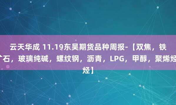 云天华成 11.19东吴期货品种周报-【双焦，铁矿石，玻璃纯碱，螺纹钢，沥青，LPG，甲醇，聚烯烃】