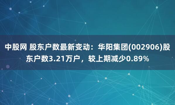 中股网 股东户数最新变动：华阳集团(002906)股东户数3.21万户，较上期减少0.89%