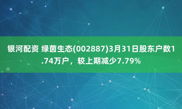 银河配资 绿茵生态(002887)3月31日股东户数1.74万户，较上期减少7.79%