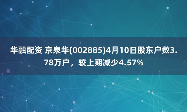 华融配资 京泉华(002885)4月10日股东户数3.78万户，较上期减少4.57%