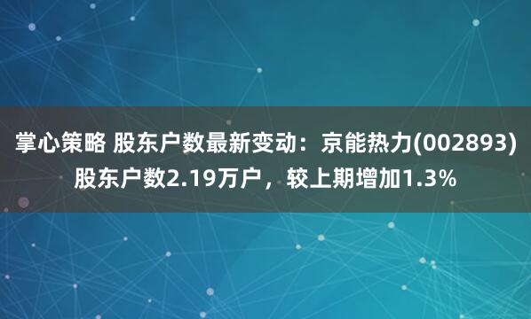 掌心策略 股东户数最新变动：京能热力(002893)股东户数2.19万户，较上期增加1.3%