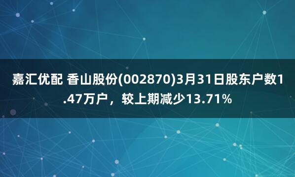 嘉汇优配 香山股份(002870)3月31日股东户数1.47万户，较上期减少13.71%