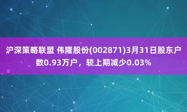 沪深策略联盟 伟隆股份(002871)3月31日股东户数0.93万户，较上期减少0.03%