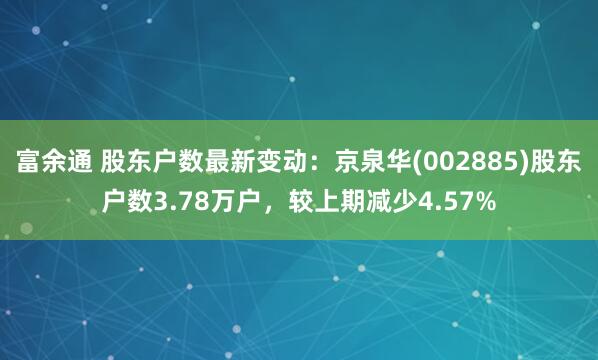 富余通 股东户数最新变动：京泉华(002885)股东户数3.78万户，较上期减少4.57%