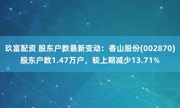 玖富配资 股东户数最新变动：香山股份(002870)股东户数1.47万户，较上期减少13.71%
