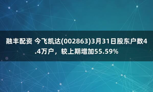 融丰配资 今飞凯达(002863)3月31日股东户数4.4万户，较上期增加55.59%