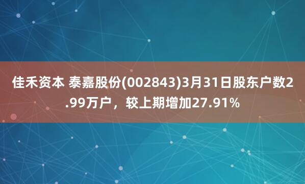 佳禾资本 泰嘉股份(002843)3月31日股东户数2.99万户，较上期增加27.91%