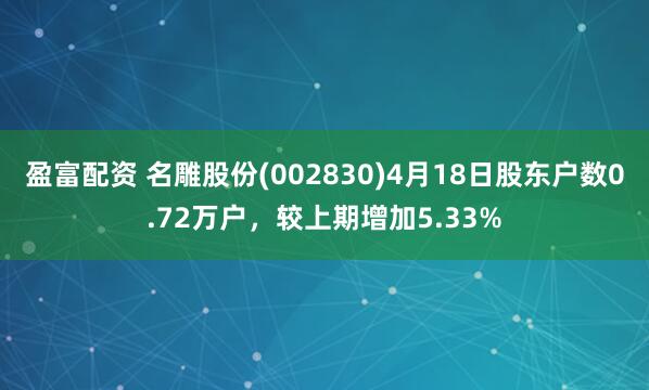 盈富配资 名雕股份(002830)4月18日股东户数0.72万户，较上期增加5.33%