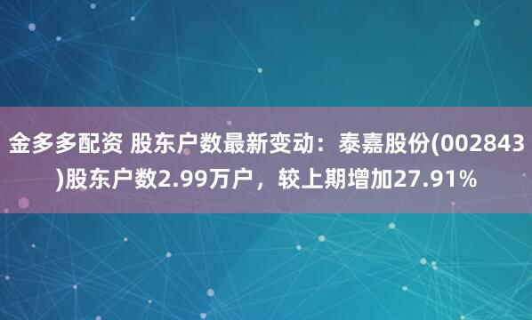 金多多配资 股东户数最新变动：泰嘉股份(002843)股东户数2.99万户，较上期增加27.91%