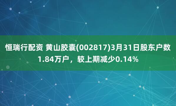 恒瑞行配资 黄山胶囊(002817)3月31日股东户数1.84万户，较上期减少0.14%