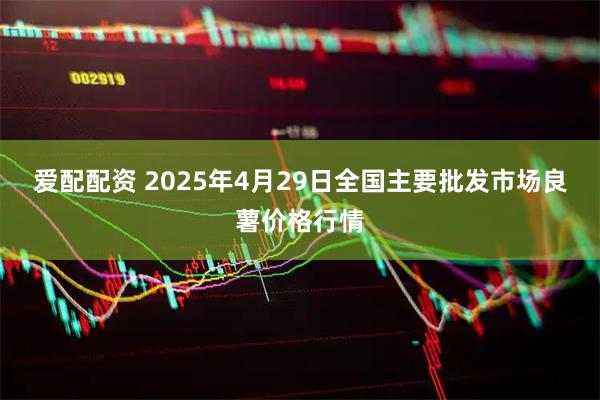 爱配配资 2025年4月29日全国主要批发市场良薯价格行情