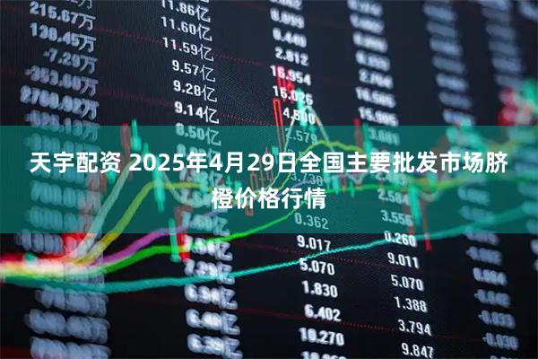 天宇配资 2025年4月29日全国主要批发市场脐橙价格行情