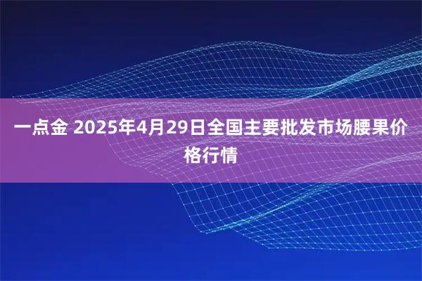 一点金 2025年4月29日全国主要批发市场腰果价格行情