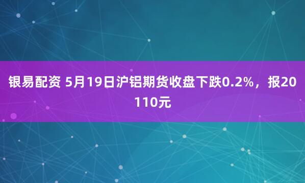 银易配资 5月19日沪铝期货收盘下跌0.2%，报20110元