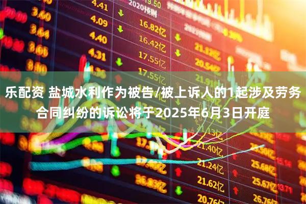 乐配资 盐城水利作为被告/被上诉人的1起涉及劳务合同纠纷的诉讼将于2025年6月3日开庭