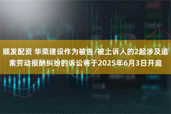 顺发配资 华荣建设作为被告/被上诉人的2起涉及追索劳动报酬纠纷的诉讼将于2025年6月3日开庭