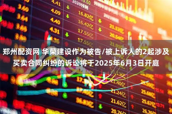 郑州配资网 华荣建设作为被告/被上诉人的2起涉及买卖合同纠纷的诉讼将于2025年6月3日开庭