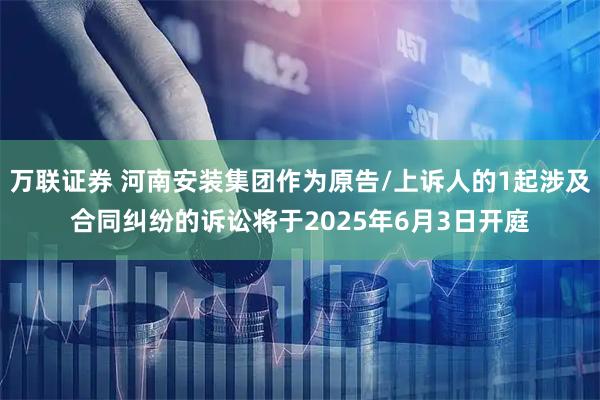 万联证券 河南安装集团作为原告/上诉人的1起涉及合同纠纷的诉讼将于2025年6月3日开庭