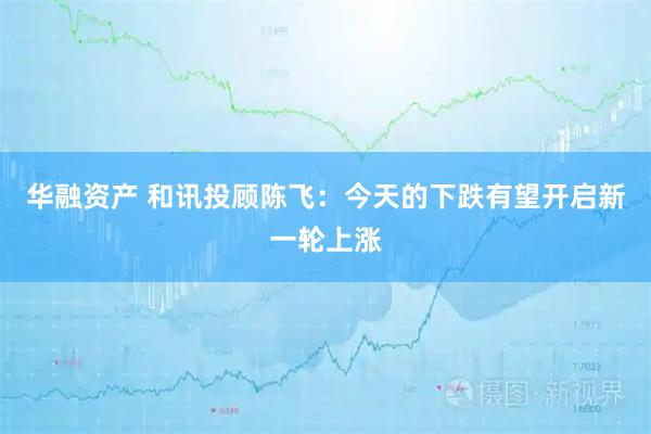 华融资产 和讯投顾陈飞：今天的下跌有望开启新一轮上涨