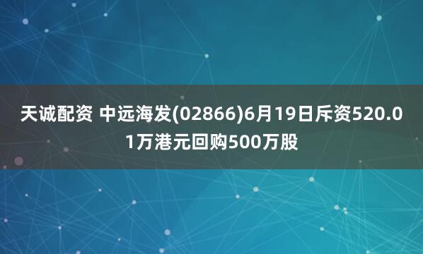 天诚配资 中远海发(02866)6月19日斥资520.01万港元回购500万股
