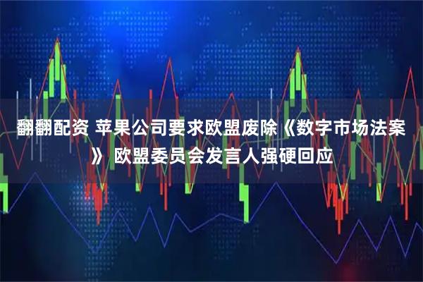 翻翻配资 苹果公司要求欧盟废除《数字市场法案》 欧盟委员会发言人强硬回应