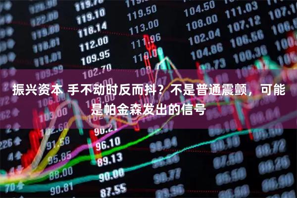 振兴资本 手不动时反而抖？不是普通震颤，可能是帕金森发出的信号