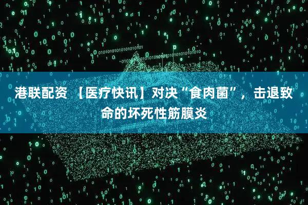 港联配资 【医疗快讯】对决“食肉菌”，击退致命的坏死性筋膜炎