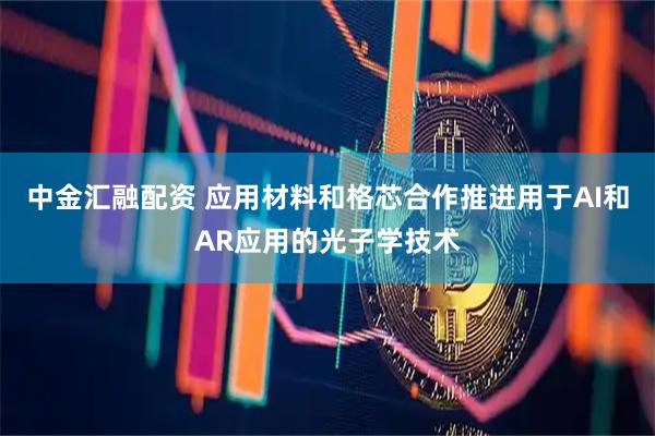 中金汇融配资 应用材料和格芯合作推进用于AI和AR应用的光子学技术