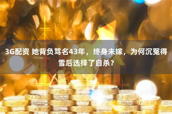 3G配资 她背负骂名43年，终身未嫁，为何沉冤得雪后选择了自杀？