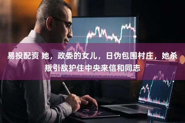 易投配资 她，政委的女儿，日伪包围村庄，她杀叛引敌护住中央来信和同志