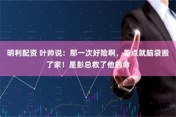 明利配资 叶帅说：那一次好险啊，差点就脑袋搬了家！是彭总救了他的命