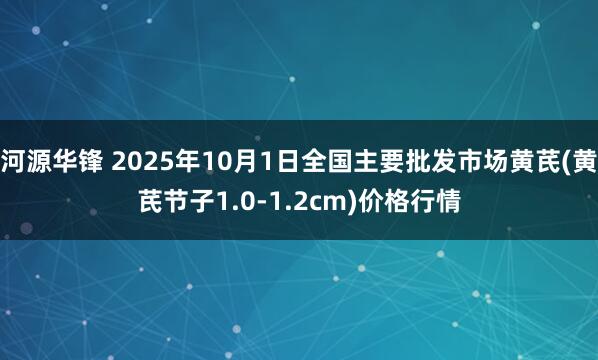 河源华锋 2025年10月1日全国主要批发市场黄芪(黄芪节子1.0-1.2cm)价格行情