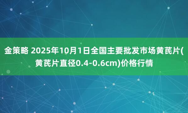 金策略 2025年10月1日全国主要批发市场黄芪片(黄芪片直径0.4-0.6cm)价格行情