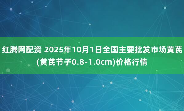 红腾网配资 2025年10月1日全国主要批发市场黄芪(黄芪节子0.8-1.0cm)价格行情