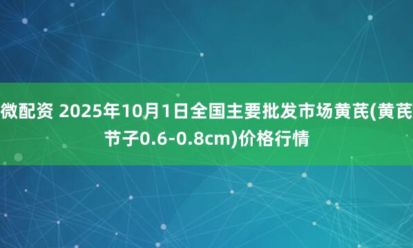 微配资 2025年10月1日全国主要批发市场黄芪(黄芪节子0.6-0.8cm)价格行情