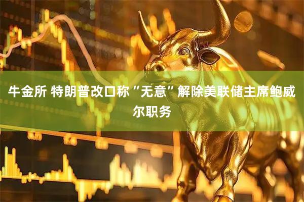 牛金所 特朗普改口称“无意”解除美联储主席鲍威尔职务
