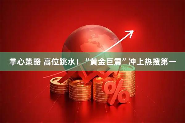掌心策略 高位跳水！“黄金巨震”冲上热搜第一