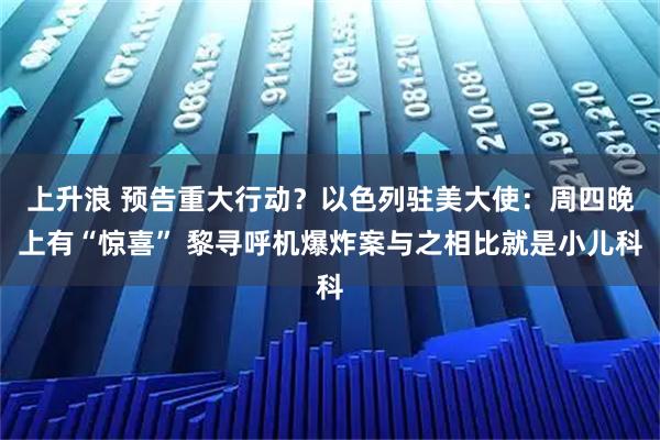 上升浪 预告重大行动？以色列驻美大使：周四晚上有“惊喜” 黎寻呼机爆炸案与之相比就是小儿科