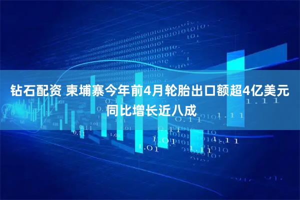 钻石配资 柬埔寨今年前4月轮胎出口额超4亿美元 同比增长近八成