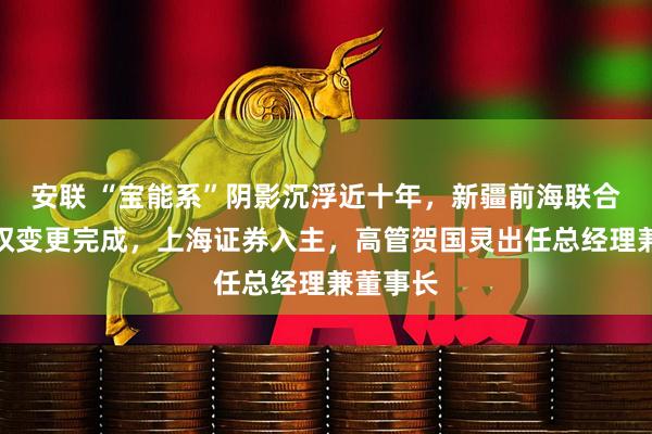 安联 “宝能系”阴影沉浮近十年，新疆前海联合基金股权变更完成，上海证券入主，高管贺国灵出任总经理兼董事长