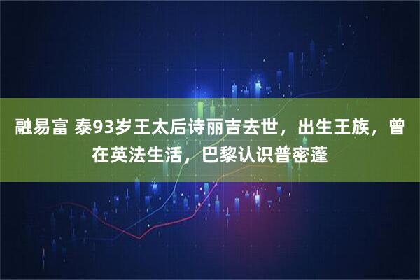 融易富 泰93岁王太后诗丽吉去世，出生王族，曾在英法生活，巴黎认识普密蓬
