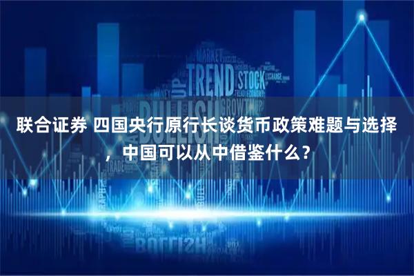 联合证券 四国央行原行长谈货币政策难题与选择，中国可以从中借鉴什么？
