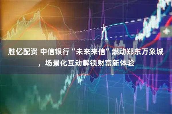 胜亿配资 中信银行“未来来信”燃动郑东万象城，场景化互动解锁财富新体验