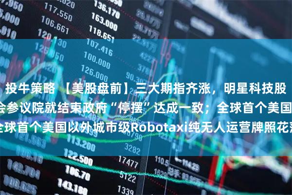 投牛策略 【美股盘前】三大期指齐涨，明星科技股、中概股普涨；美国会参议院就结束政府“停摆”达成一致；全球首个美国以外城市级Robotaxi纯无人运营牌照花落文远知行