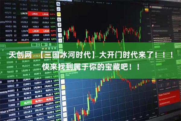 天创网  【三国冰河时代】大开门时代来了！！！快来找到属于你的宝藏吧！！