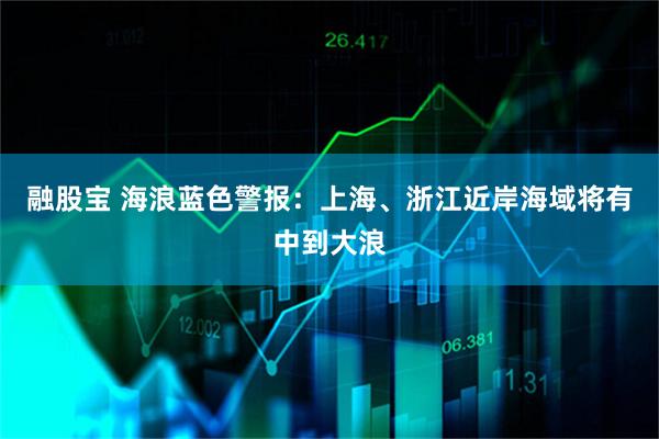 融股宝 海浪蓝色警报：上海、浙江近岸海域将有中到大浪