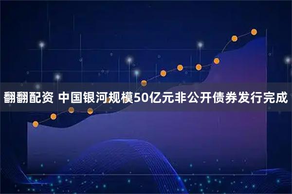 翻翻配资 中国银河规模50亿元非公开债券发行完成