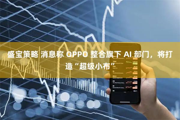 盛宝策略 消息称 OPPO 整合旗下 AI 部门，将打造“超级小布”